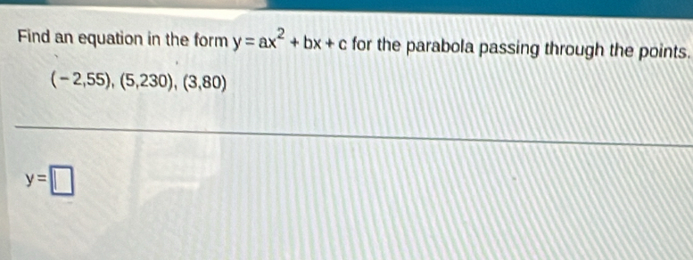 Find an equation in the form y=ax^2+bx+c for the parabola passing through the points.
(-2,55),(5,230),(3,80)
y=□