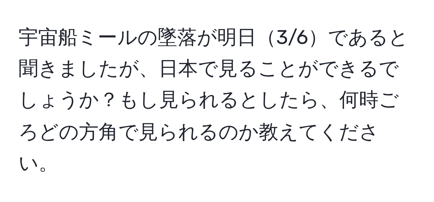 宇宙船ミールの墜落が明日3/6であると聞きましたが、日本で見ることができるでしょうか？もし見られるとしたら、何時ごろどの方角で見られるのか教えてください。