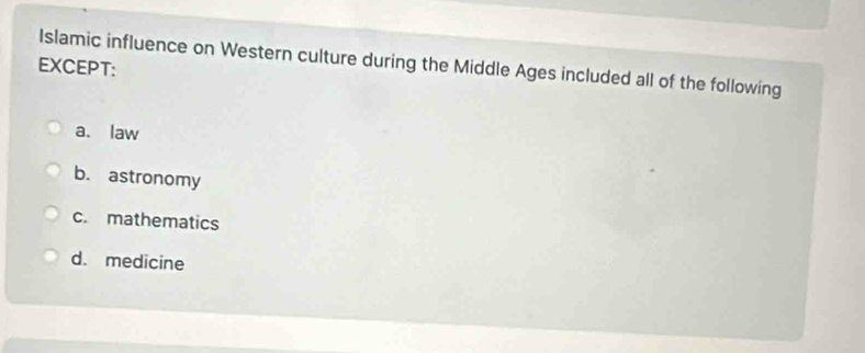 Islamic influence on Western culture during the Middle Ages included all of the following
EXCEPT:
a、 law
b. astronomy
c. mathematics
d. medicine