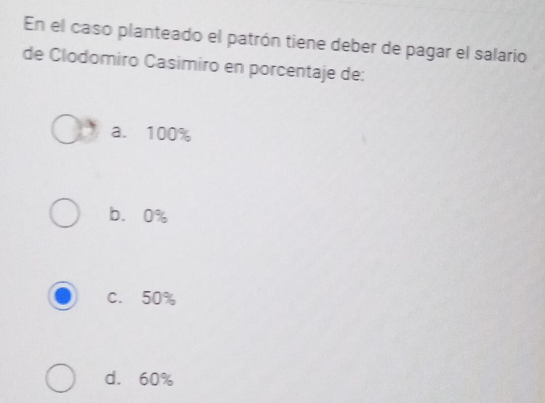 En el caso planteado el patrón tiene deber de pagar el salario
de Clodomiro Casimiro en porcentaje de:
a. 100%
b. 0%
C. 50%
d. 60%