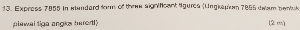 Express 7855 in standard form of three significant figures (Ungkapkan 7855 dalam bentuk 
piawai tiga angka bererti) (2 m)