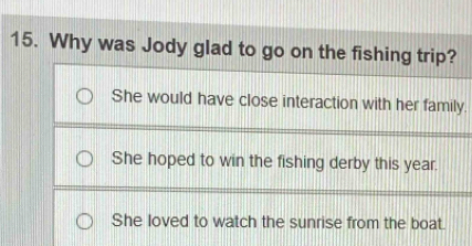 Why was Jody glad to go on the fishing trip?
She would have close interaction with her family.
She hoped to win the fishing derby this year.
She loved to watch the sunrise from the boat.