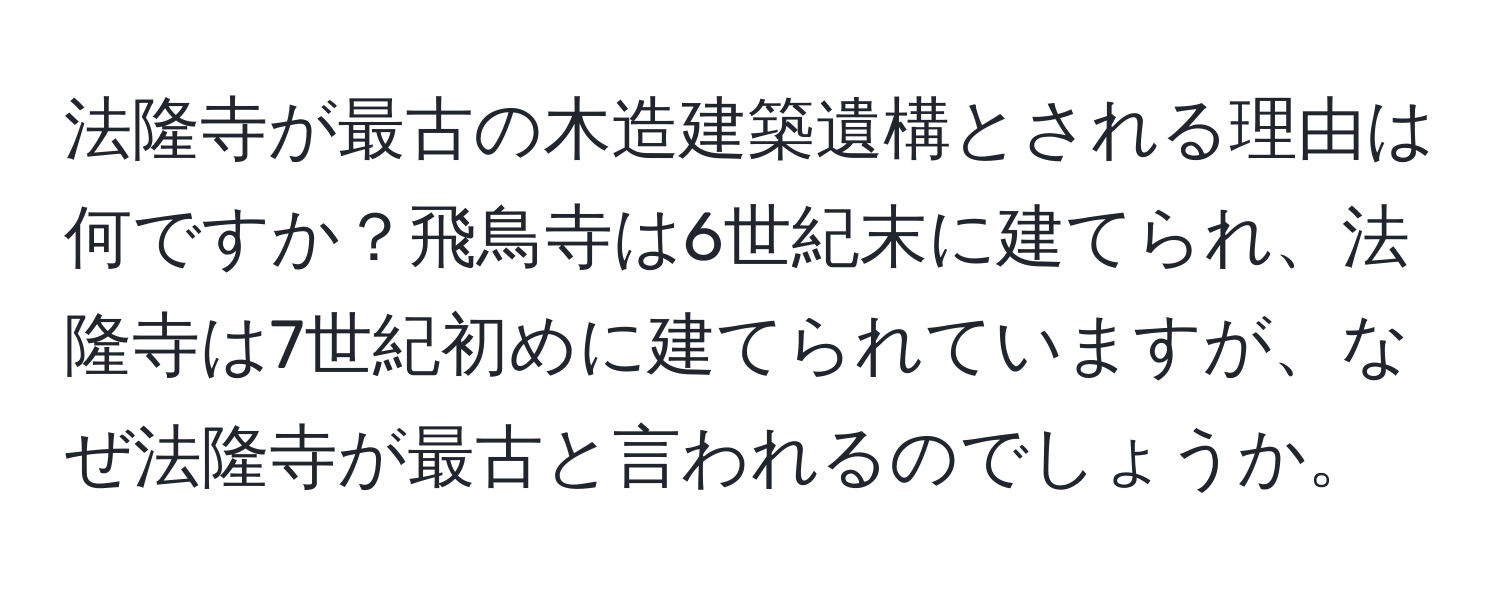 法隆寺が最古の木造建築遺構とされる理由は何ですか？飛鳥寺は6世紀末に建てられ、法隆寺は7世紀初めに建てられていますが、なぜ法隆寺が最古と言われるのでしょうか。