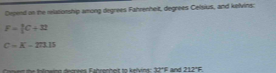 Depend on the relationship among degrees Fahrenheit, degrees Celsius, and kelvins:
F= 9/5 C+32
C=K-273.15
Canvent the folowing decrees Fahrenhelt to kelvins: 32°F and 212°F.