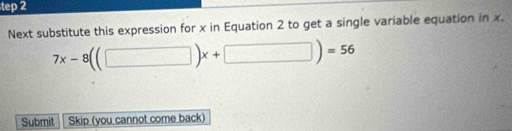 tep 2 
Next substitute this expression for x in Equation 2 to get a single variable equation in x.
7x-8((□ )x+□ )=56
Submit Skip (you cannot come back)