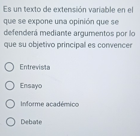 Es un texto de extensión variable en el
que se expone una opinión que se
defenderá mediante argumentos por lo
que su objetivo principal es convencer
Entrevista
Ensayo
Informe académico
Debate