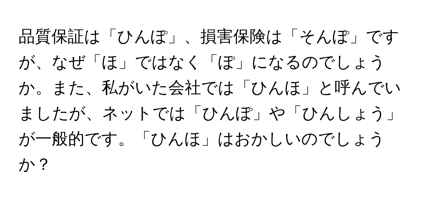 品質保証は「ひんぽ」、損害保険は「そんぽ」ですが、なぜ「ほ」ではなく「ぽ」になるのでしょうか。また、私がいた会社では「ひんほ」と呼んでいましたが、ネットでは「ひんぽ」や「ひんしょう」が一般的です。「ひんほ」はおかしいのでしょうか？