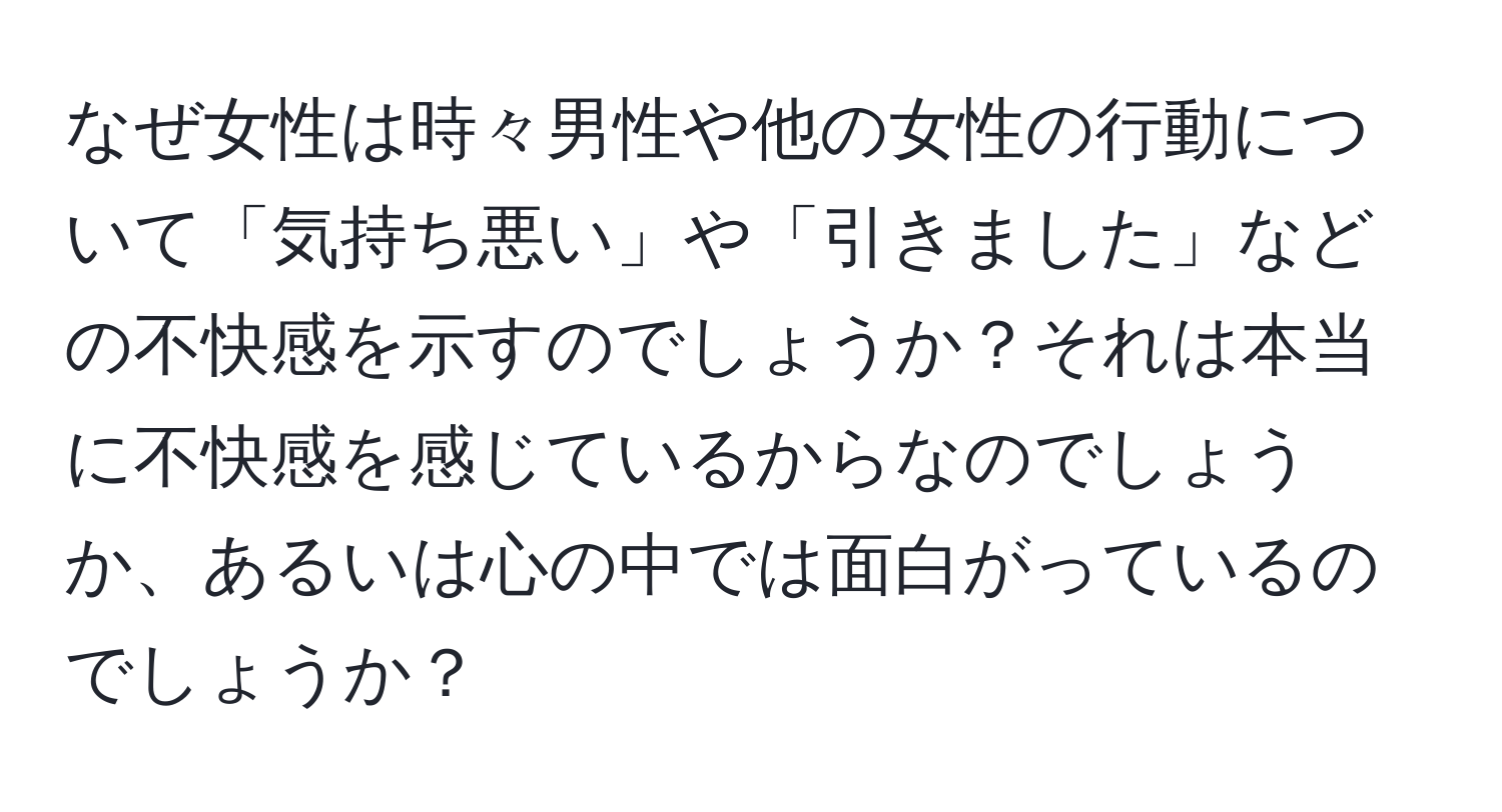 なぜ女性は時々男性や他の女性の行動について「気持ち悪い」や「引きました」などの不快感を示すのでしょうか？それは本当に不快感を感じているからなのでしょうか、あるいは心の中では面白がっているのでしょうか？