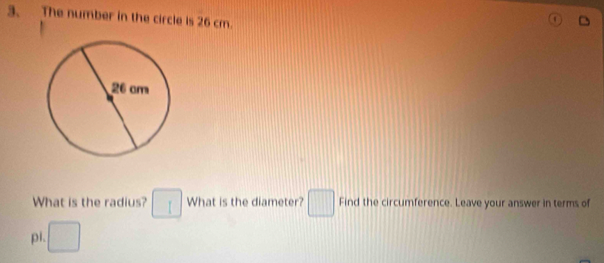 The number in the circle is 26 cm. 
What is the radius? □ What is the diameter? □ Find the circumference. Leave your answer in terms of 
pl. □