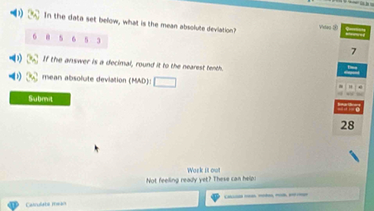 In the data set below, what is the mean absolute devlation? Vixteo £
6 0 s 6 5 3
7
If the answer is a decimal, round it to the nearest tenth. 
mean absolute deviation (MAD):
18
Submit Soariho
28
Work it out 
Not feeling ready yet? These can help: 
Calculate mean Cacuista ma modos, m. e