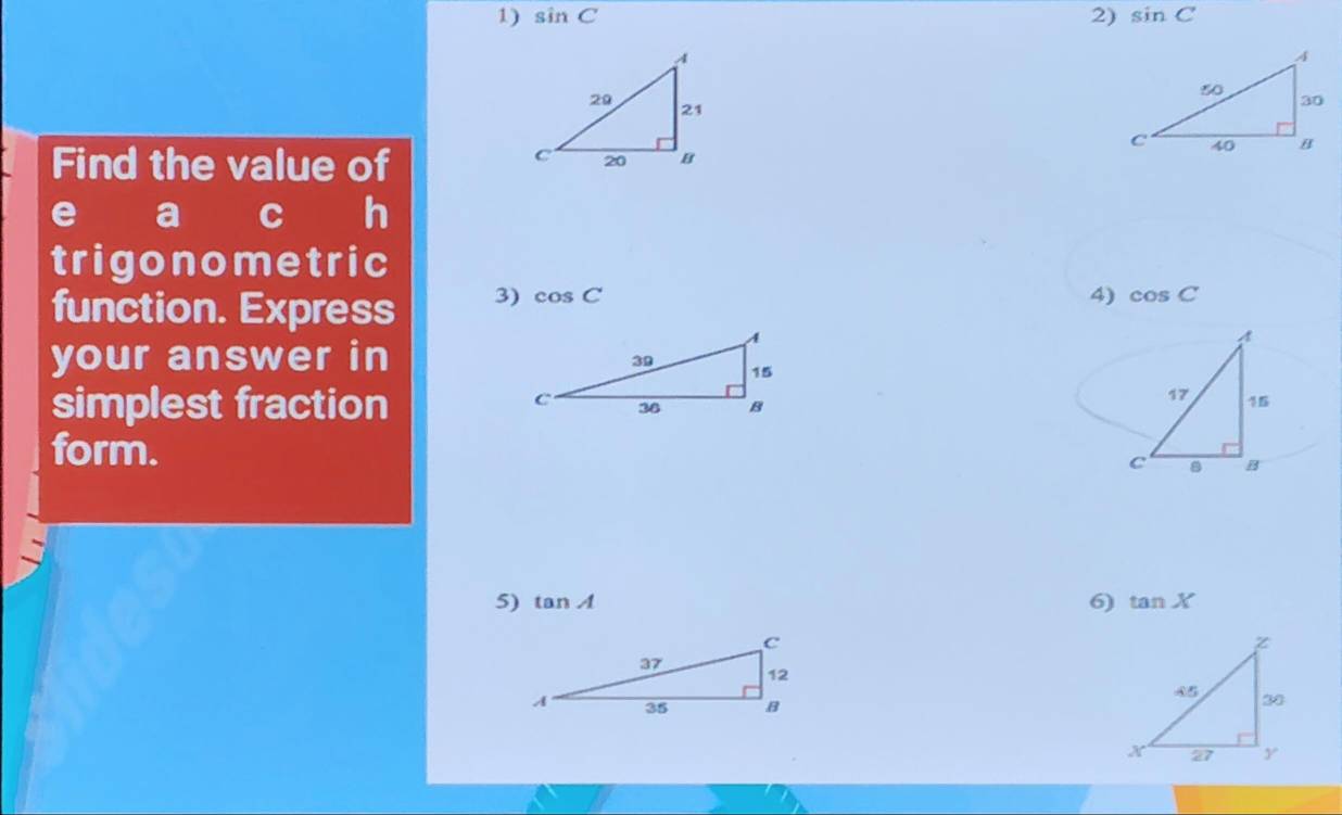 sin C 2) sin C
Find the value of
e a C h 
trigonometric 
function. Express 3) cos C
4) cos C
A 
your answer in 
simplest fraction
17 15
form.
C B
5) tan A 6) tan X