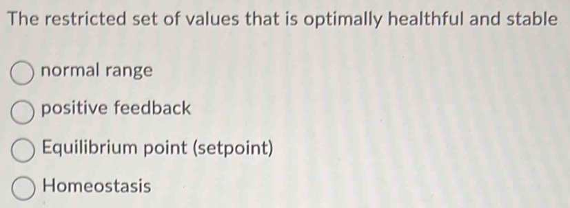 The restricted set of values that is optimally healthful and stable
normal range
positive feedback
Equilibrium point (setpoint)
Homeostasis