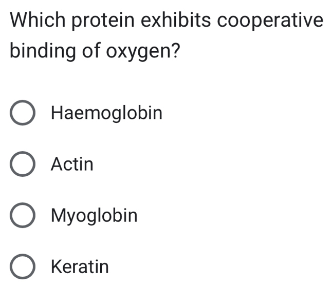 Which protein exhibits cooperative
binding of oxygen?
Haemoglobin
Actin
Myoglobin
Keratin