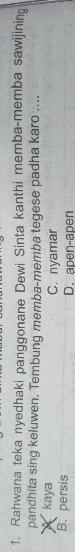 Rahwana teka nyedhaki panggonane Dewi Sinta kanthi memba-memba sawijining
pandhita sing keluwen. Tembung memba-memba tegese padha karo ....
Akaya
C. nyamar
B. persis
D. apen-apen