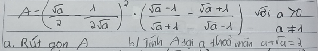 A=( sqrt(a)/2 - 1/2sqrt(a) )^2· ( (sqrt(a)-1)/sqrt(a)+1 - (sqrt(a)+1)/sqrt(a)-1 ) vai a>0
a!= 1
a. Rut gon A b/ Jinh A fai a thoà mán a+sqrt(a)=2