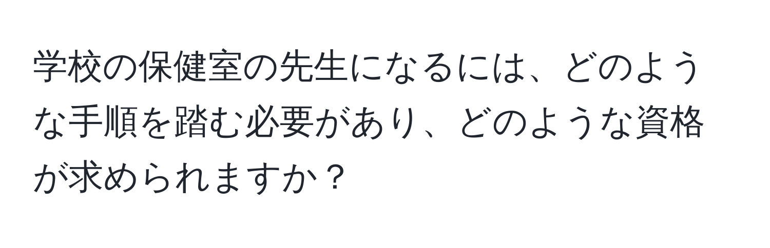 学校の保健室の先生になるには、どのような手順を踏む必要があり、どのような資格が求められますか？