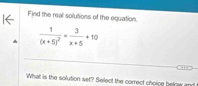 I← 
Find the real solutions of the equation.
frac 1(x+5)^2= 3/x+5 +10
What is the solution set? Select the correct choice below andt