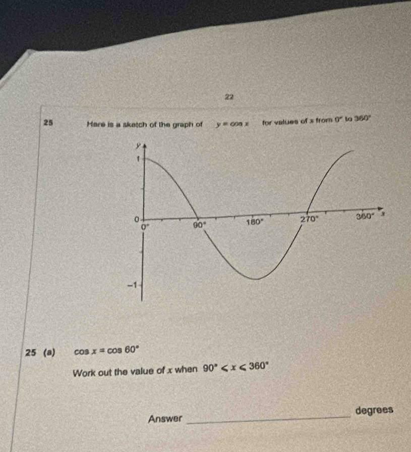 22
25 Here is a sketch of the graph of y=cos x for values of x from 0° to 360°
25 (a) cos x=cos 60°
Work out the value of x when 90°
degrees
Answer
_