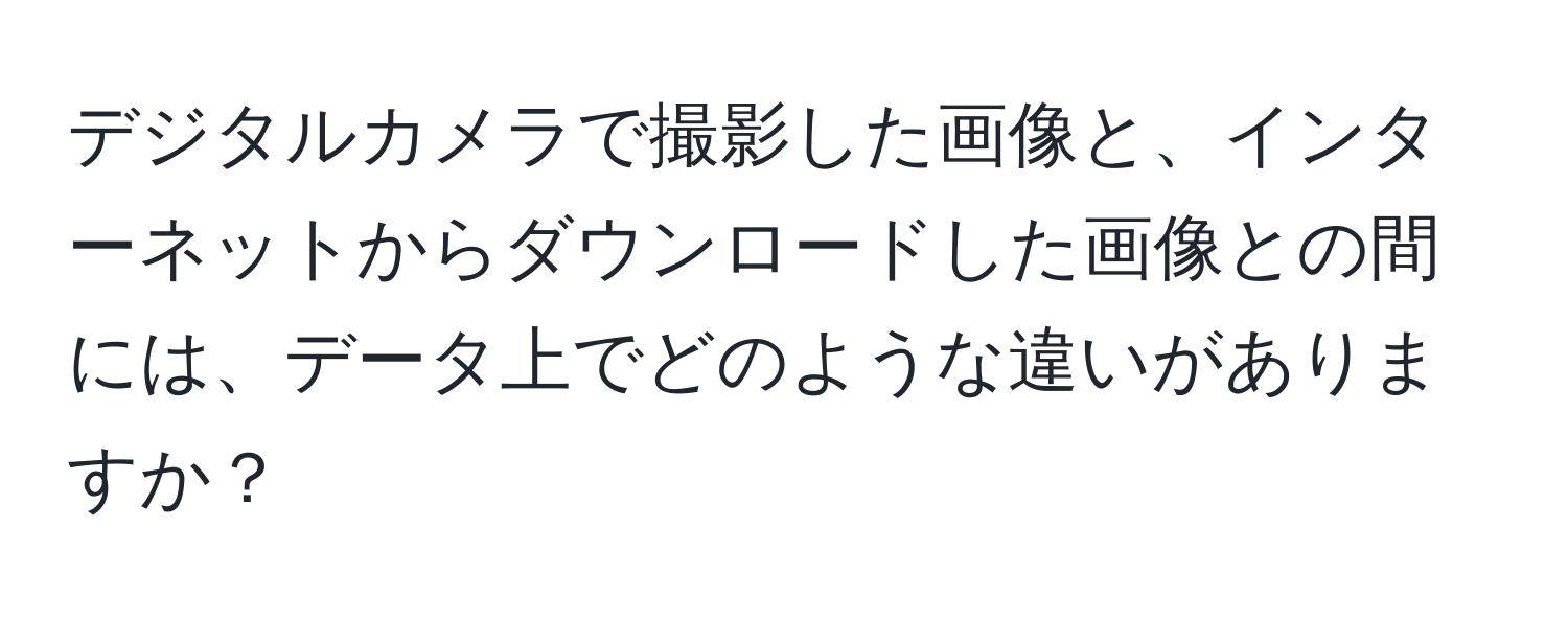 デジタルカメラで撮影した画像と、インターネットからダウンロードした画像との間には、データ上でどのような違いがありますか？