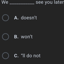 We _see you later
A. doesn’t
B. won't
C. “ll do not