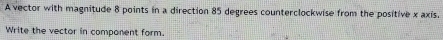 A vector with magnitude 8 points in a direction 85 degrees counterclockwise from the positive x axis. 
Write the vector in component form.