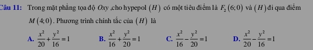 Trong mặt phẳng tọa độ Oxy ,cho hypepol (H) có một tiêu điểm là F_2(6;0) và (H) đi qua điểm
M(4;0). Phương trình chính tắc của (H) là
A.  x^2/20 + y^2/16 =1 B.  x^2/16 + y^2/20 =1 C.  x^2/16 - y^2/20 =1 D.  x^2/20 - y^2/16 =1