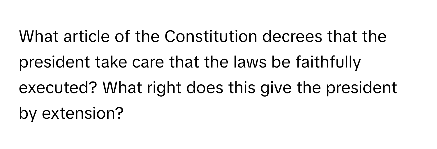 What article of the Constitution decrees that the president take care that the laws be faithfully executed? What right does this give the president by extension?