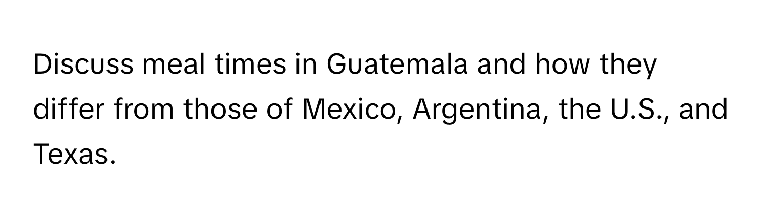 Discuss meal times in Guatemala and how they differ from those of Mexico, Argentina, the U.S., and Texas.