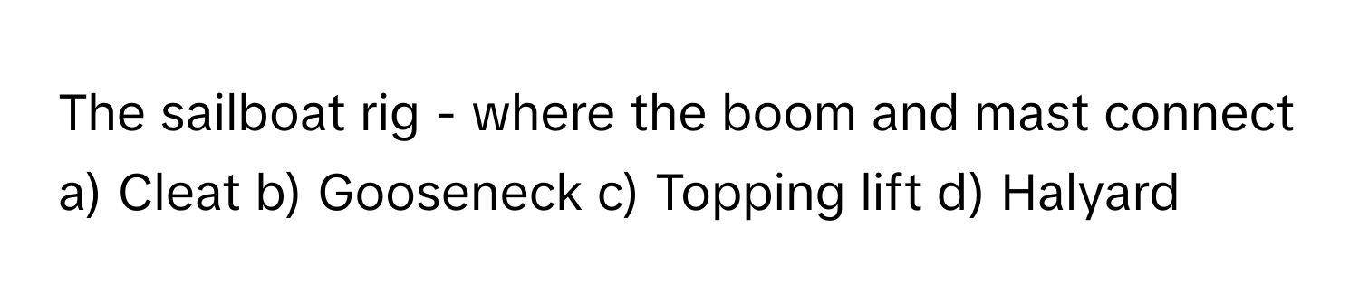 The sailboat rig - where the boom and mast connect
a) Cleat b) Gooseneck c) Topping lift d) Halyard