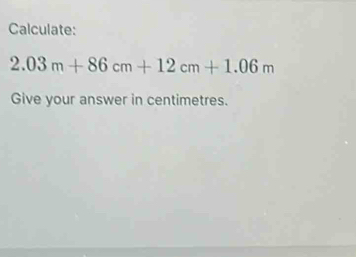 Calculate:
2.03m+86cm+12cm+1.06m
Give your answer in centimetres.