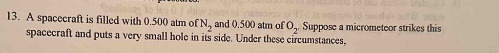 A spacecraft is filled with 0.500 atm of N_2 and 0.500 atm of O_2. Suppose a micrometeor strikes this 
spacecraft and puts a very small hole in its side. Under these circumstances,