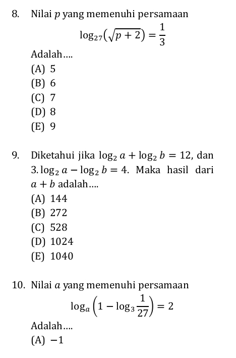 Nilai p yang memenuhi persamaan
log _27(sqrt(p+2))= 1/3 
Adalah ....
(A) 5
(B) 6
(C) 7
(D) 8
(E) 9
9. Diketahui jika log _2a+log _2b=12 , dan
3. log _2a-log _2b=4. Maka hasil dari
a+b adalah....
(A) 144
(B) 272
(C) 528
(D) 1024
(E) 1040
10. Nilai a yang memenuhi persamaan
log _a(1-log _3 1/27 )=2
Adalah ....
(A) −1