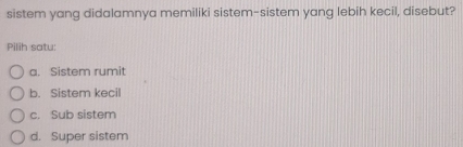 sistem yang didalamnya memiliki sistem-sistem yang lebih kecil, disebut?
Pilih satu:
a. Sistem rumit
b. Sistem kecil
c. Sub sistem
d. Super sistem