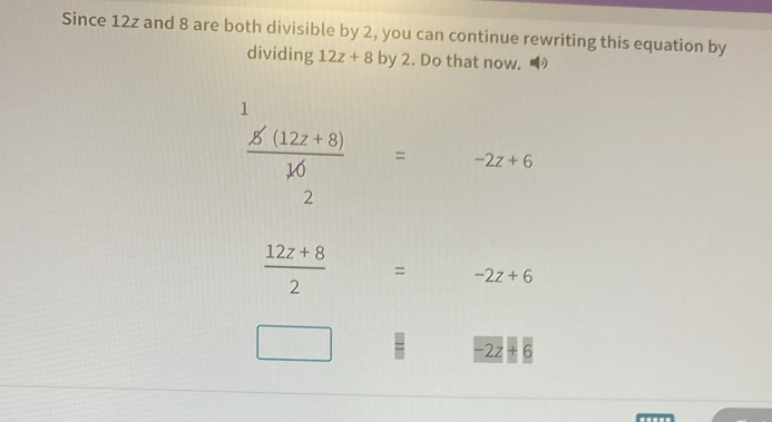 Since 12z and 8 are both divisible by 2, you can continue rewriting this equation by 
dividing 12z+8 by 2. Do that now. 
1
 (g'(12z+8))/16 = -2z+6
2
 (12z+8)/2  = -2z+6
□ 
-2z+6