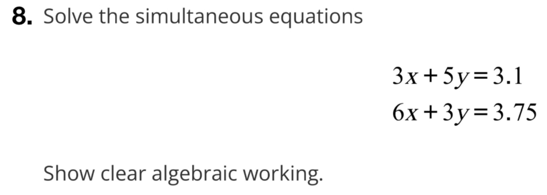 Solve the simultaneous equations
3x+5y=3.1
6x+3y=3.75
Show clear algebraic working.