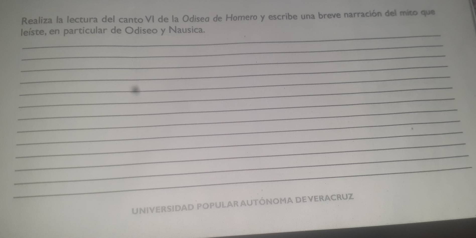 Realiza la lectura del canto VI de la Odisea de Homero y escribe una breve narración del mito que 
_ 
leíste, en particular de Odiseo y Nausica. 
_ 
_ 
_ 
_ 
_ 
_ 
_ 
_ 
_ 
_ 
_ 
_ 
UNIVERSIDAD POPULAR AUTÓNOMA DE VERACRUZ