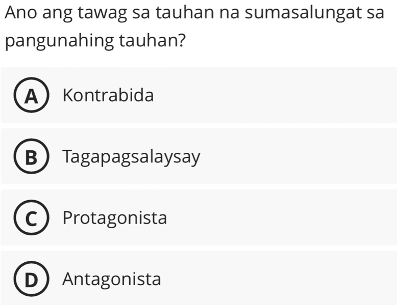 Ano ang tawag sa tauhan na sumasalungat sa
pangunahing tauhan?
A Kontrabida
BTagapagsalaysay
Protagonista
Antagonista