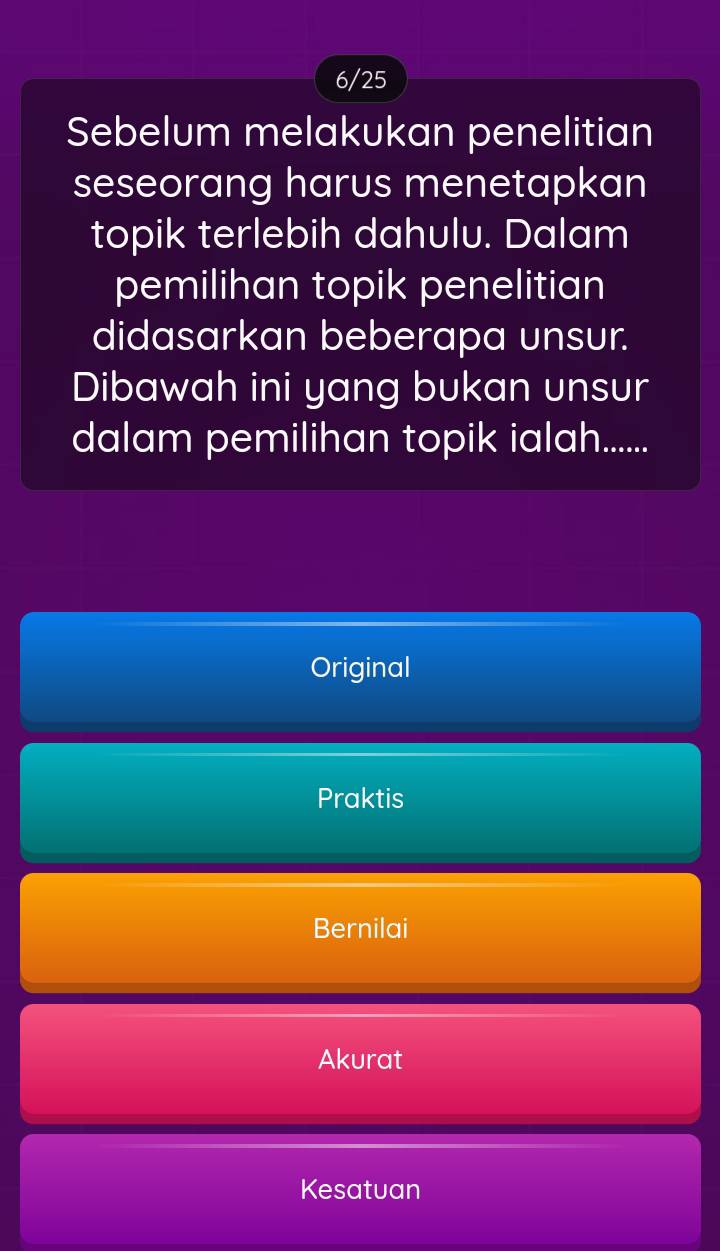 6/25
Sebelum melakukan penelitian
seseorang harus menetapkan
topik terlebih dahulu. Dalam
pemilihan topik penelitian
didasarkan beberapa unsur.
Dibawah ini yang bukan unsur
dalam pemilihan topik ialah......
Original
Praktis
Bernilai
Akurat
Kesatuan