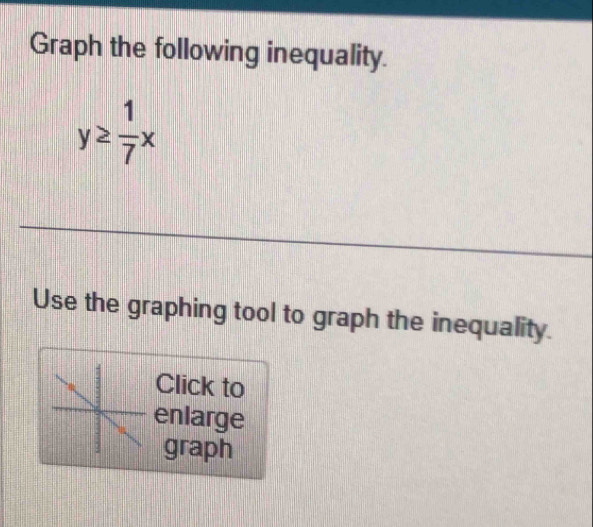 Graph the following inequality.
y≥  1/7 x
Use the graphing tool to graph the inequality. 
Click to 
enlarge 
graph