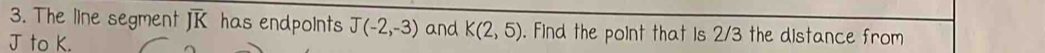 The line segment overline JK has endpoints J(-2,-3) and K(2,5). Find the point that is 2/3 the distance from
J to K.