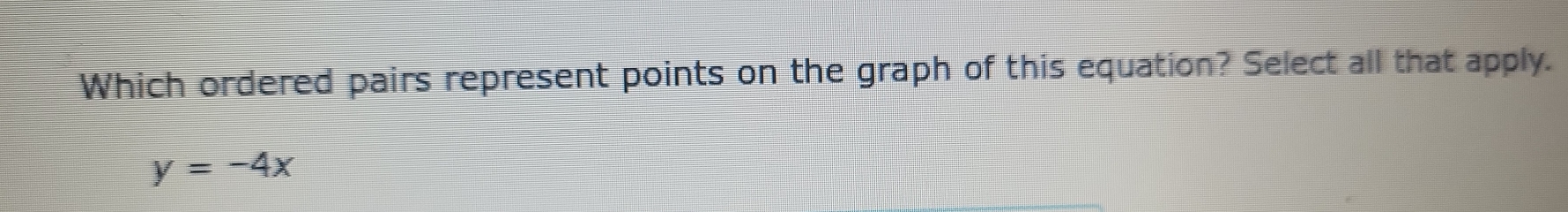 Which ordered pairs represent points on the graph of this equation? Select all that apply.
y=-4x