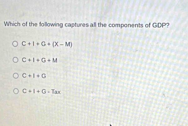 Which of the following captures all the components of GDP?
C+I+G+(X-M)
C+I+G+M
C+I+G
C+I+G-Tax