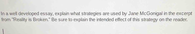 In a well developed essay, explain what strategies are used by Jane McGonigal in the excerpt 
from ''Reality is Broken.' Be sure to explain the intended effect of this strategy on the reader.