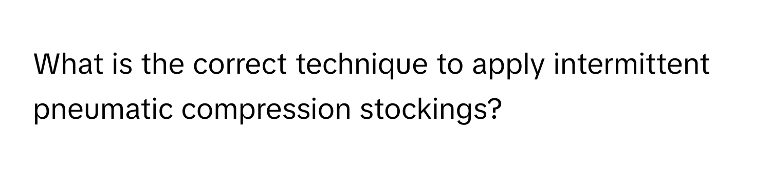 What is the correct technique to apply intermittent pneumatic compression stockings?