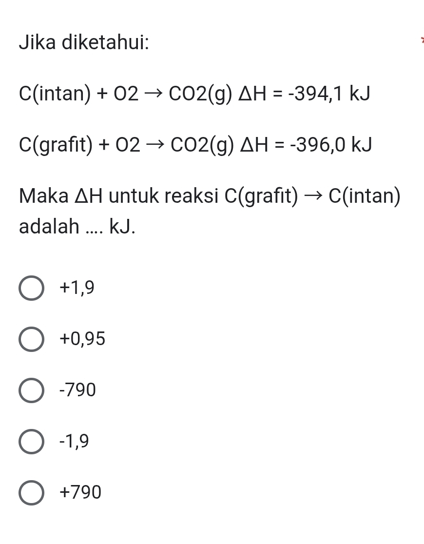 Jika diketahui:
C(intan )+O2to CO2(g)△ H=-394,1kJ
C(grafit)+O2to CO2(g)△ H=-396,0kJ
Maka △ H untuk reaksi C(grafit)to C(intan)
adalah .... kJ.
+1,9
+0,95
-790
-1,9
+790