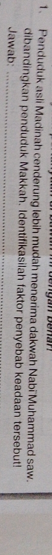 Penduduk asli Madinah cenderung lebih mudah menerima dakwah Nabi Muhammad saw. 
dibandingkan penduduk Makkah. Identifikasilah faktor penyebab keadaan tersebut! 
Jawab:_