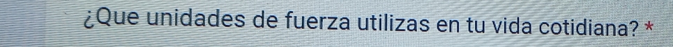 ¿Que unidades de fuerza utilizas en tu vida cotidiana? *