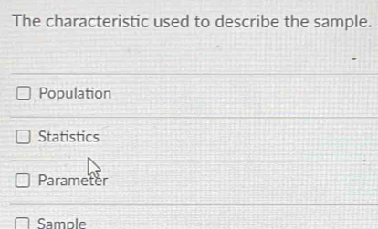 The characteristic used to describe the sample.
Population
Statistics
Parameter
Sample