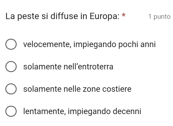 La peste si diffuse in Europa: * 1 punto
velocemente, impiegando pochi anni
solamente nell’entroterra
solamente nelle zone costiere
lentamente, impiegando decenni