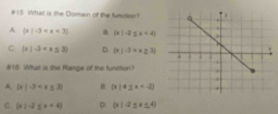 #15 What is the Domain of the function?
A.  x|-3 B.  x|-2≤ x<4
C  x|-3 D.  x|-3>x≥ 3
#18 What is she Range of the function?
A.  x|-3 B.  x|4≤ x
C.  x|-2≤ x<4 D.  x|-2≤ x≤ 4